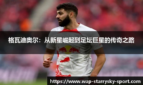 格瓦迪奥尔：从新星崛起到足坛巨星的传奇之路