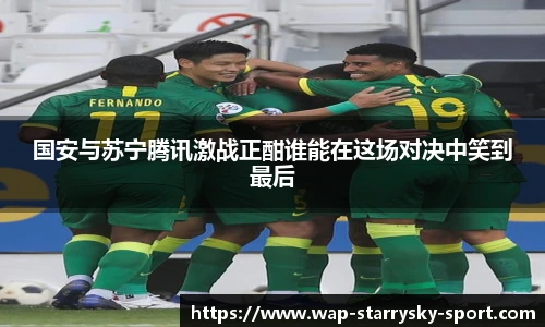 国安与苏宁腾讯激战正酣谁能在这场对决中笑到最后